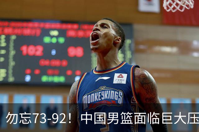 勿忘73-92！中国男篮面临巨大压力，三人角色至关重要