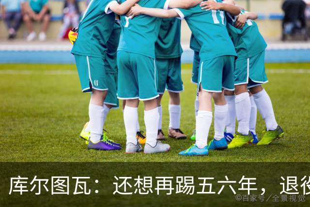库尔图瓦：还想再踢五六年，退役后不想当主教练因为这让人老得快