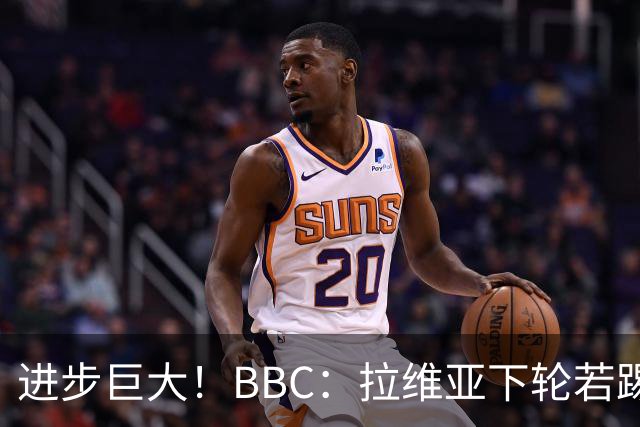进步巨大！BBC：拉维亚下轮若踢60分钟 将创蓝军生涯连续出勤纪录